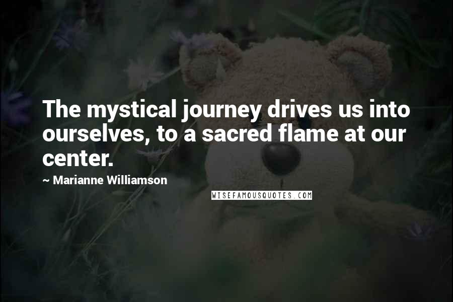 Marianne Williamson Quotes: The mystical journey drives us into ourselves, to a sacred flame at our center.