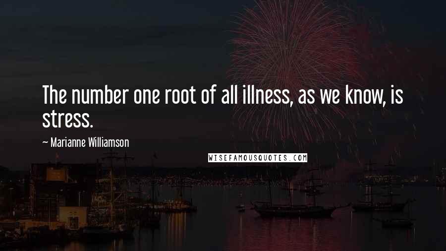 Marianne Williamson Quotes: The number one root of all illness, as we know, is stress.