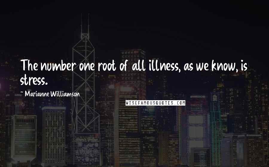 Marianne Williamson Quotes: The number one root of all illness, as we know, is stress.