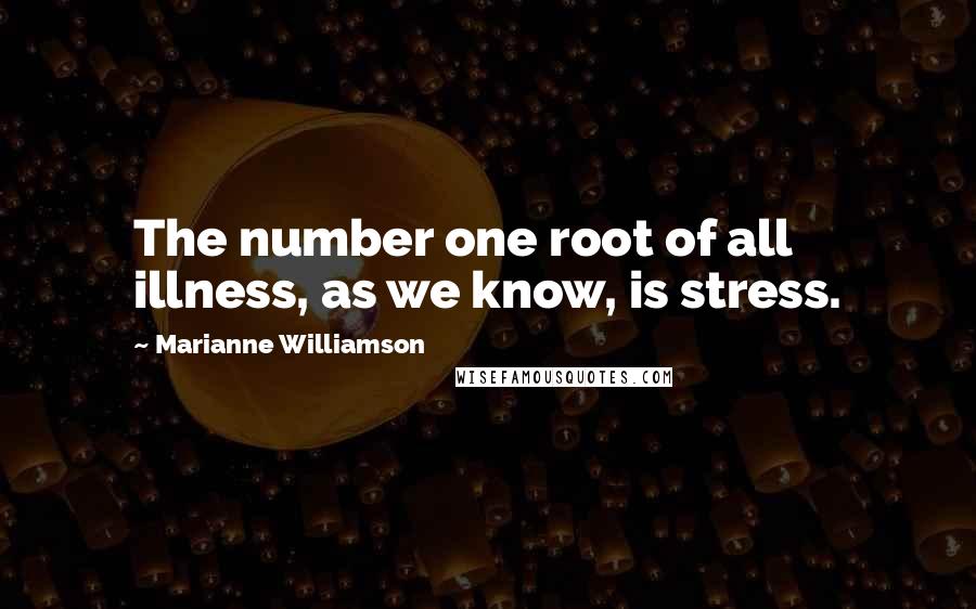 Marianne Williamson Quotes: The number one root of all illness, as we know, is stress.