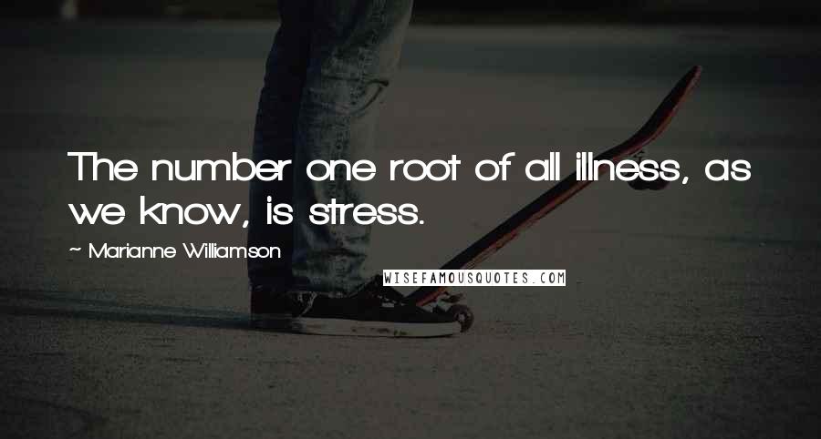 Marianne Williamson Quotes: The number one root of all illness, as we know, is stress.