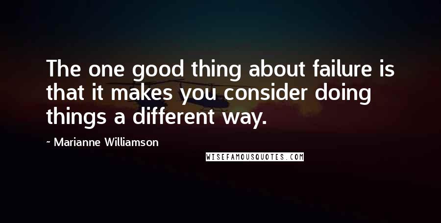 Marianne Williamson Quotes: The one good thing about failure is that it makes you consider doing things a different way.
