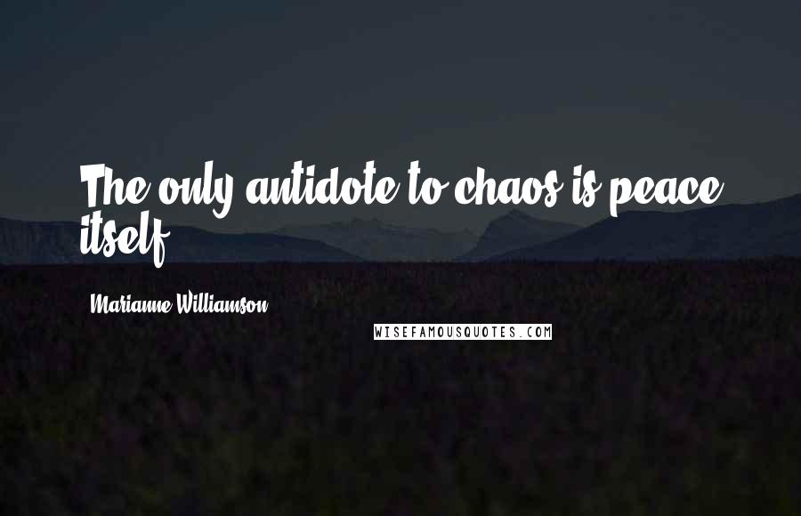 Marianne Williamson Quotes: The only antidote to chaos is peace itself.