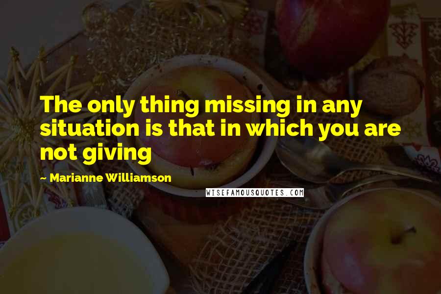 Marianne Williamson Quotes: The only thing missing in any situation is that in which you are not giving