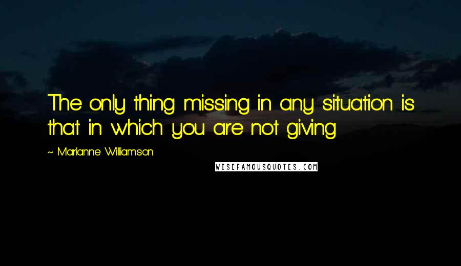 Marianne Williamson Quotes: The only thing missing in any situation is that in which you are not giving