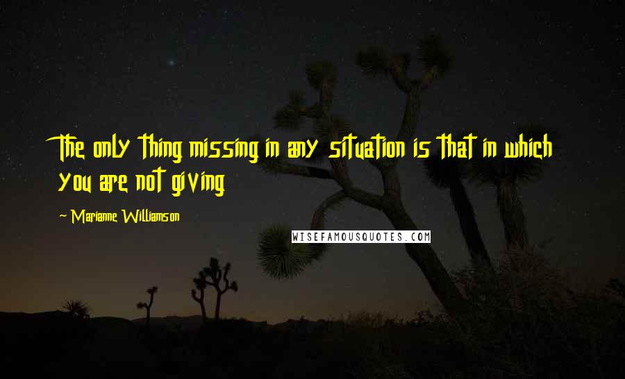 Marianne Williamson Quotes: The only thing missing in any situation is that in which you are not giving