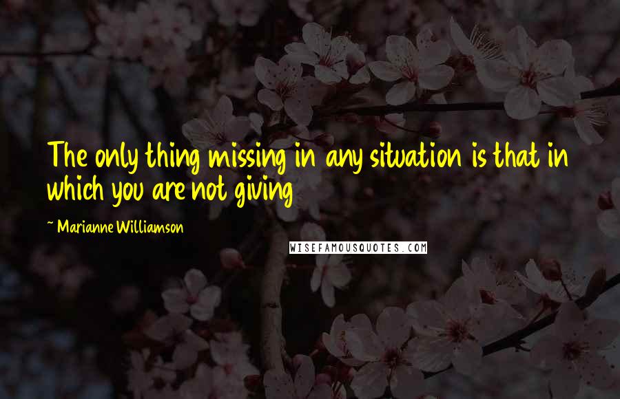 Marianne Williamson Quotes: The only thing missing in any situation is that in which you are not giving