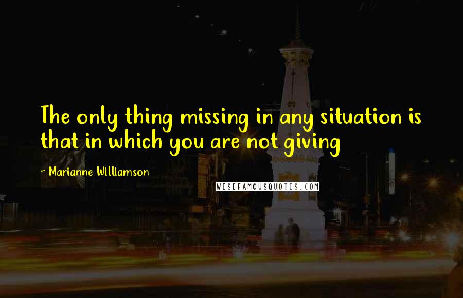 Marianne Williamson Quotes: The only thing missing in any situation is that in which you are not giving