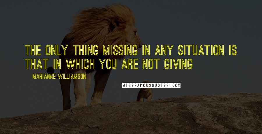 Marianne Williamson Quotes: The only thing missing in any situation is that in which you are not giving