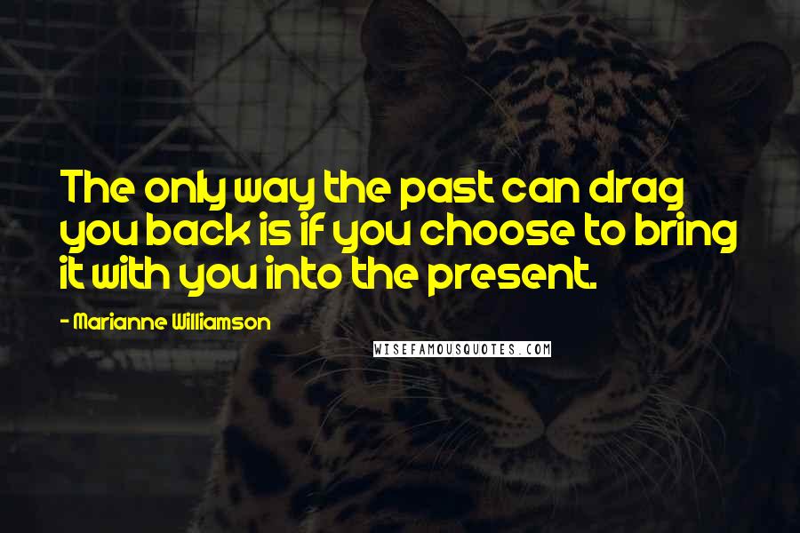 Marianne Williamson Quotes: The only way the past can drag you back is if you choose to bring it with you into the present.