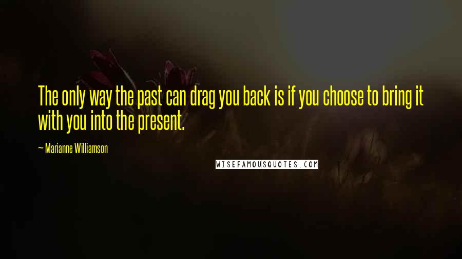 Marianne Williamson Quotes: The only way the past can drag you back is if you choose to bring it with you into the present.