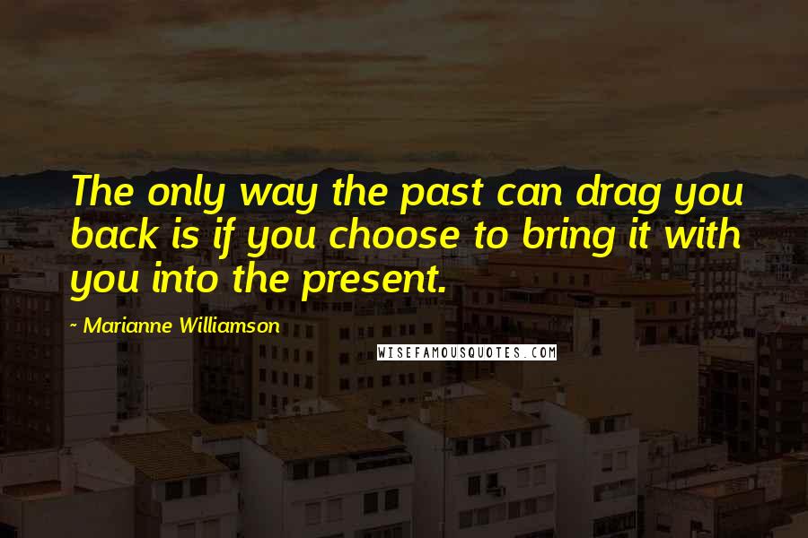 Marianne Williamson Quotes: The only way the past can drag you back is if you choose to bring it with you into the present.