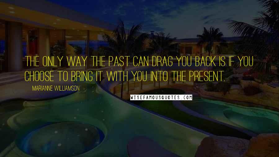 Marianne Williamson Quotes: The only way the past can drag you back is if you choose to bring it with you into the present.