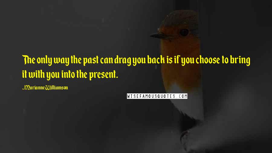 Marianne Williamson Quotes: The only way the past can drag you back is if you choose to bring it with you into the present.