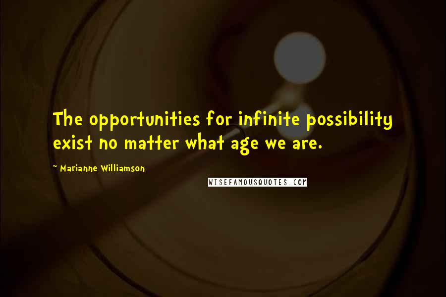 Marianne Williamson Quotes: The opportunities for infinite possibility exist no matter what age we are.