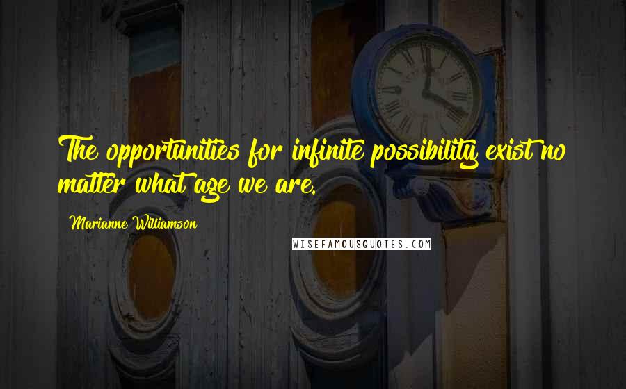 Marianne Williamson Quotes: The opportunities for infinite possibility exist no matter what age we are.