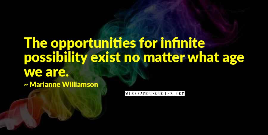 Marianne Williamson Quotes: The opportunities for infinite possibility exist no matter what age we are.