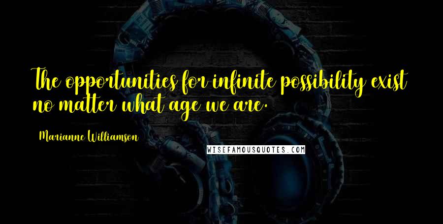 Marianne Williamson Quotes: The opportunities for infinite possibility exist no matter what age we are.