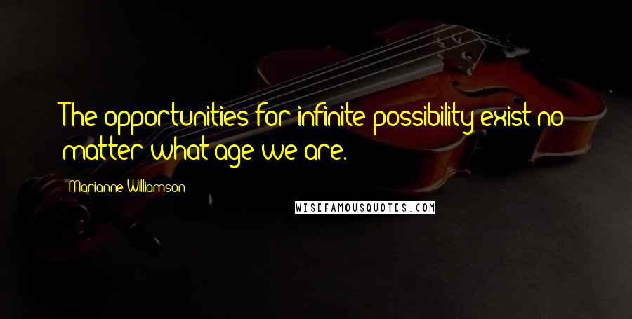 Marianne Williamson Quotes: The opportunities for infinite possibility exist no matter what age we are.