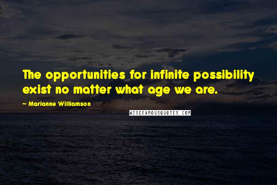 Marianne Williamson Quotes: The opportunities for infinite possibility exist no matter what age we are.