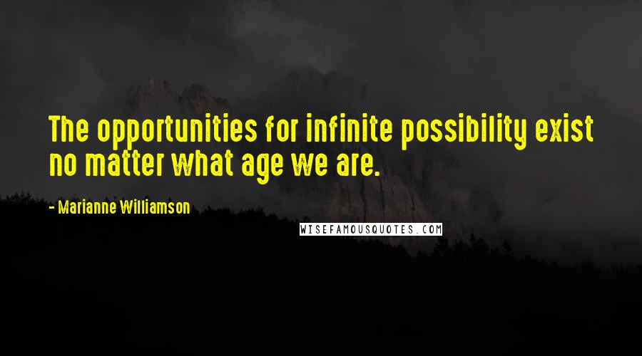 Marianne Williamson Quotes: The opportunities for infinite possibility exist no matter what age we are.