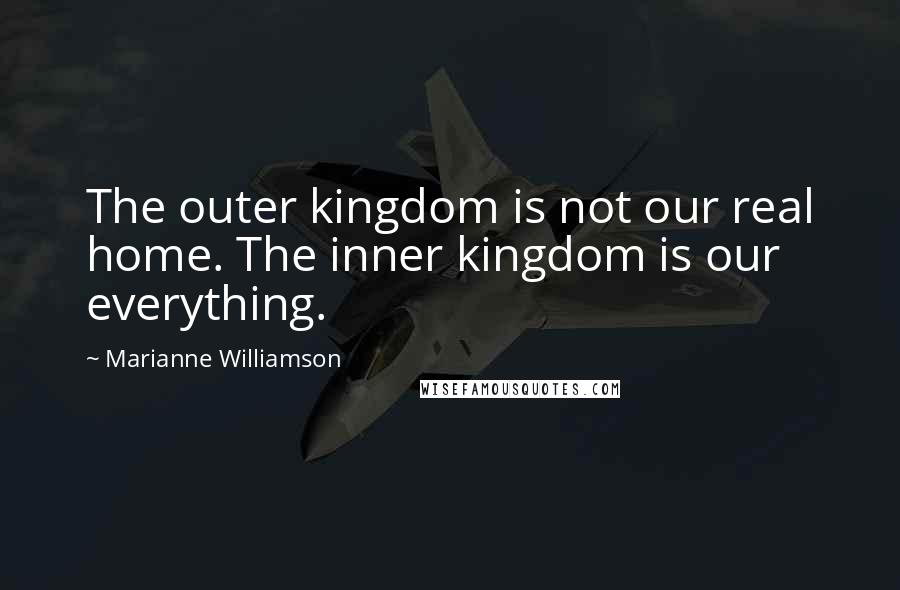 Marianne Williamson Quotes: The outer kingdom is not our real home. The inner kingdom is our everything.