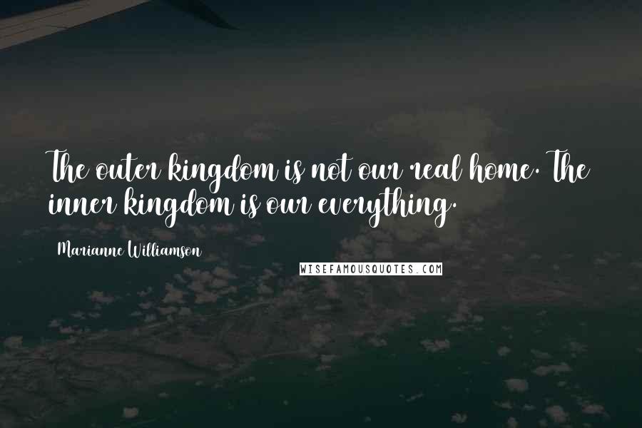 Marianne Williamson Quotes: The outer kingdom is not our real home. The inner kingdom is our everything.