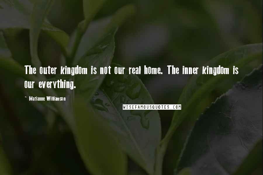 Marianne Williamson Quotes: The outer kingdom is not our real home. The inner kingdom is our everything.