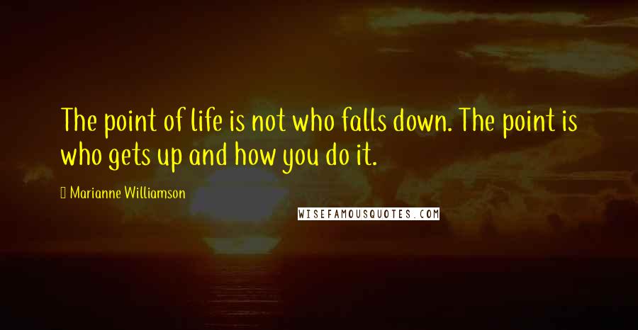 Marianne Williamson Quotes: The point of life is not who falls down. The point is who gets up and how you do it.