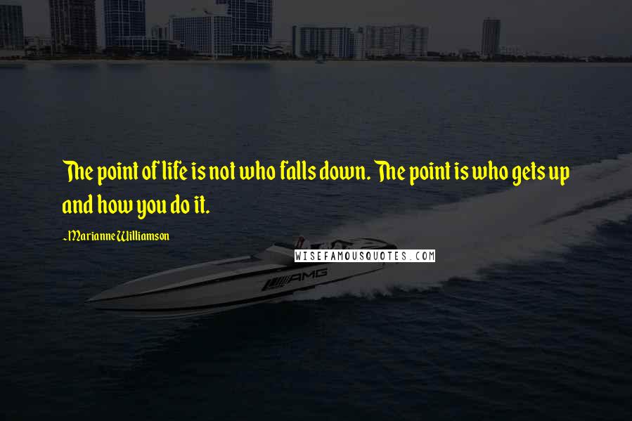 Marianne Williamson Quotes: The point of life is not who falls down. The point is who gets up and how you do it.