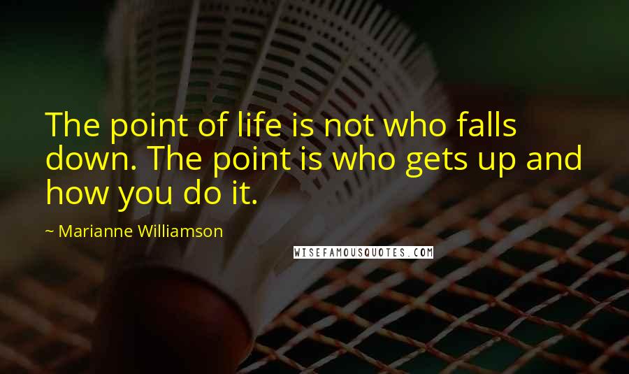 Marianne Williamson Quotes: The point of life is not who falls down. The point is who gets up and how you do it.