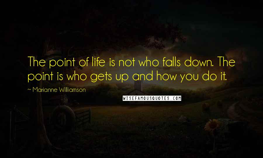 Marianne Williamson Quotes: The point of life is not who falls down. The point is who gets up and how you do it.