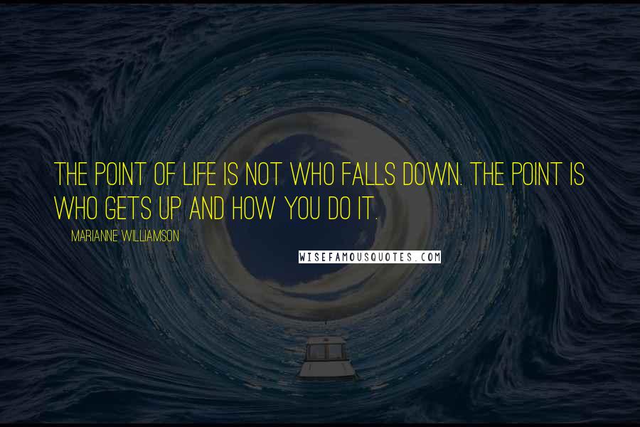 Marianne Williamson Quotes: The point of life is not who falls down. The point is who gets up and how you do it.