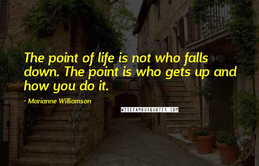 Marianne Williamson Quotes: The point of life is not who falls down. The point is who gets up and how you do it.