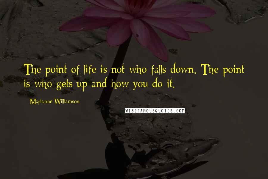 Marianne Williamson Quotes: The point of life is not who falls down. The point is who gets up and how you do it.