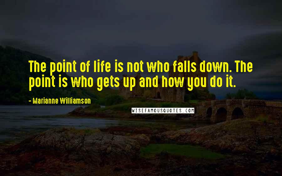 Marianne Williamson Quotes: The point of life is not who falls down. The point is who gets up and how you do it.