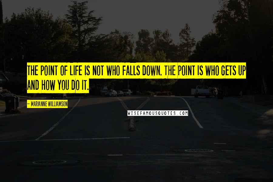 Marianne Williamson Quotes: The point of life is not who falls down. The point is who gets up and how you do it.