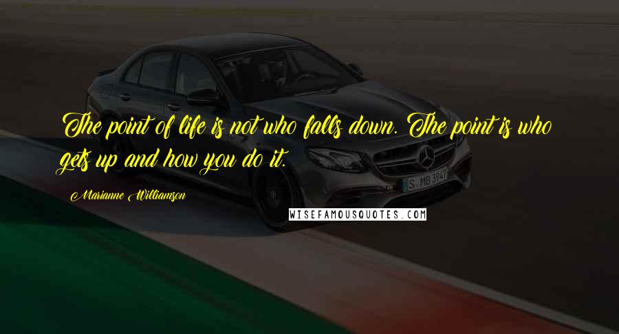 Marianne Williamson Quotes: The point of life is not who falls down. The point is who gets up and how you do it.