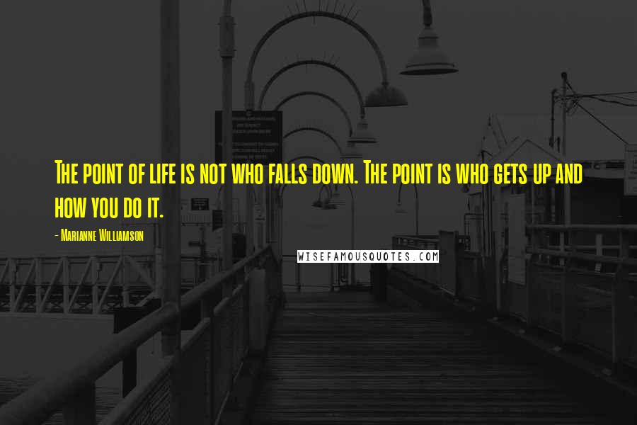 Marianne Williamson Quotes: The point of life is not who falls down. The point is who gets up and how you do it.