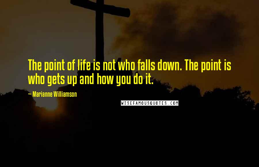 Marianne Williamson Quotes: The point of life is not who falls down. The point is who gets up and how you do it.