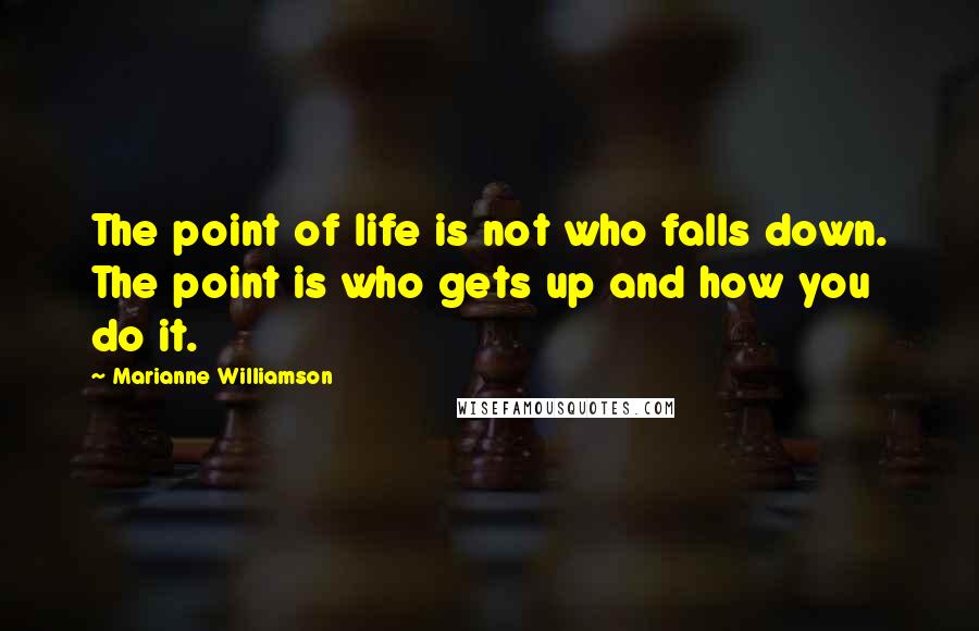 Marianne Williamson Quotes: The point of life is not who falls down. The point is who gets up and how you do it.