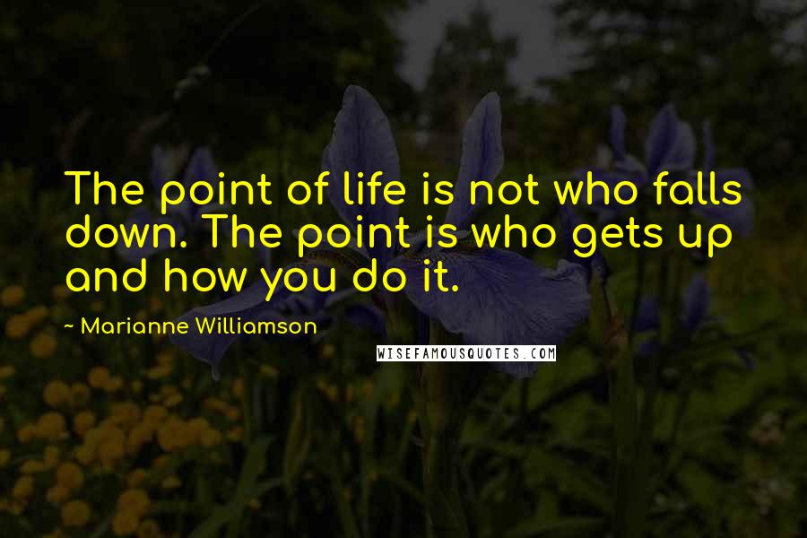 Marianne Williamson Quotes: The point of life is not who falls down. The point is who gets up and how you do it.