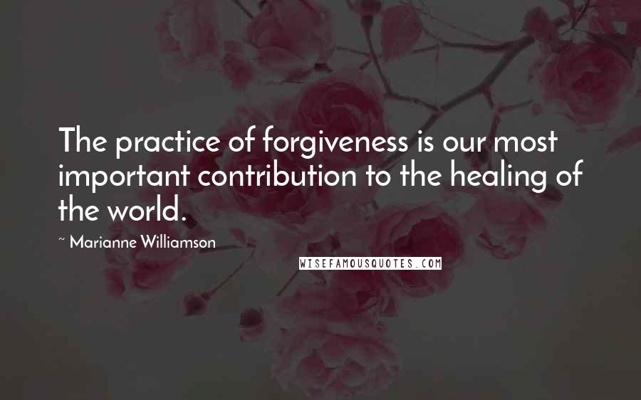 Marianne Williamson Quotes: The practice of forgiveness is our most important contribution to the healing of the world.