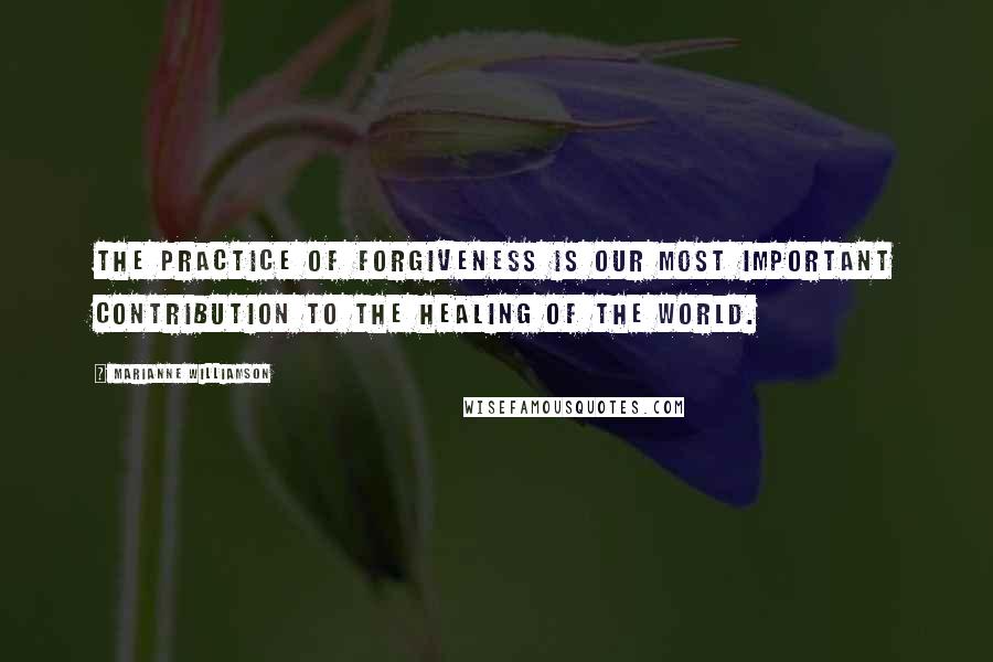 Marianne Williamson Quotes: The practice of forgiveness is our most important contribution to the healing of the world.