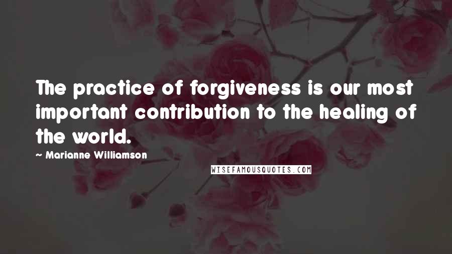 Marianne Williamson Quotes: The practice of forgiveness is our most important contribution to the healing of the world.