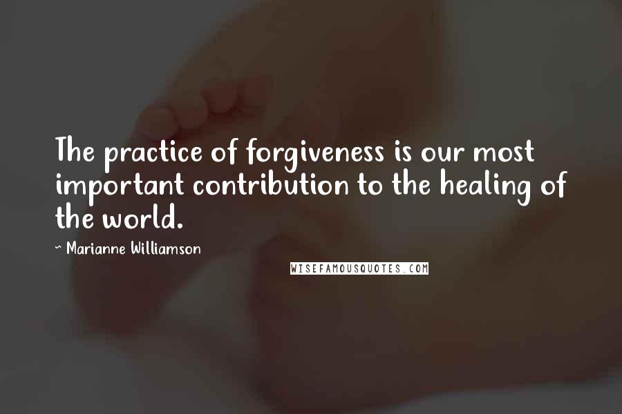 Marianne Williamson Quotes: The practice of forgiveness is our most important contribution to the healing of the world.