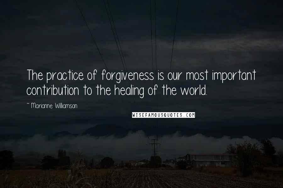 Marianne Williamson Quotes: The practice of forgiveness is our most important contribution to the healing of the world.