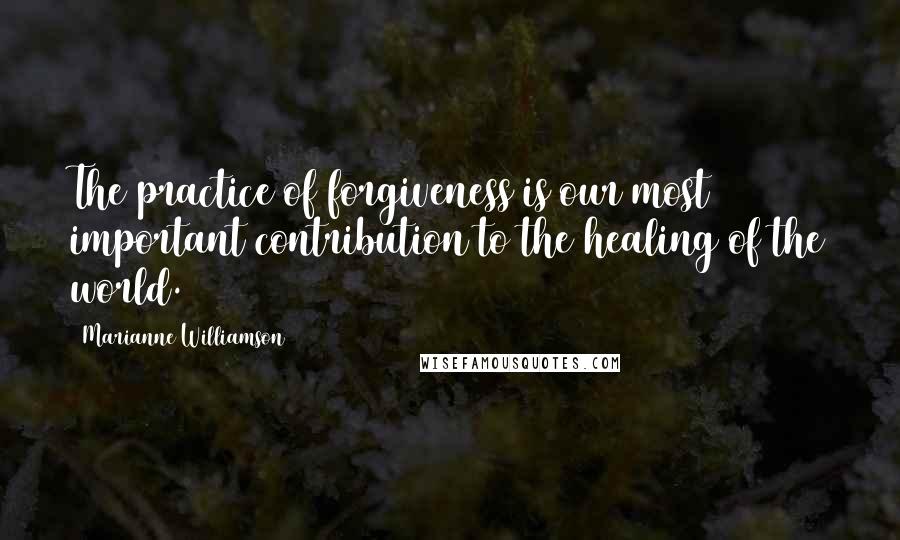 Marianne Williamson Quotes: The practice of forgiveness is our most important contribution to the healing of the world.