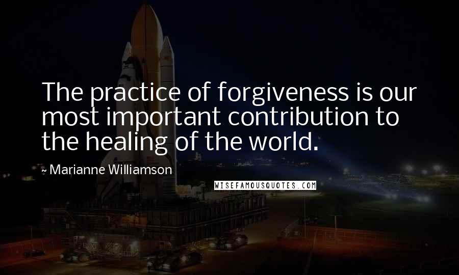 Marianne Williamson Quotes: The practice of forgiveness is our most important contribution to the healing of the world.
