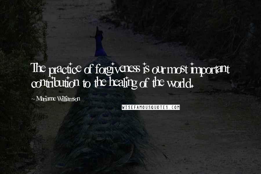 Marianne Williamson Quotes: The practice of forgiveness is our most important contribution to the healing of the world.